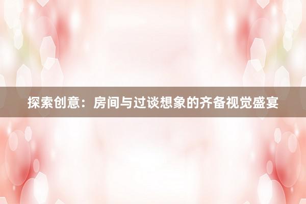 探索创意：房间与过谈想象的齐备视觉盛宴