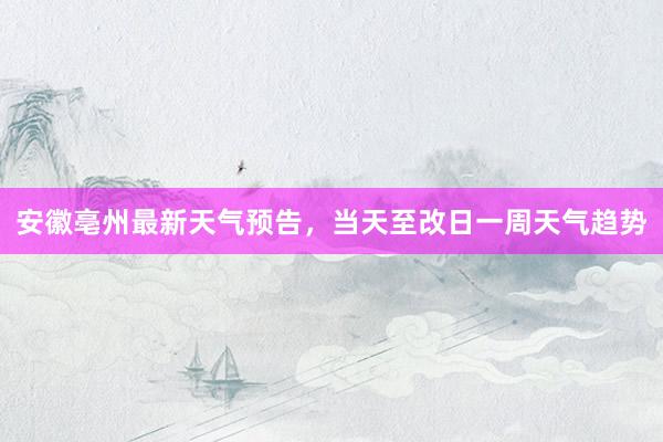 安徽亳州最新天气预告，当天至改日一周天气趋势