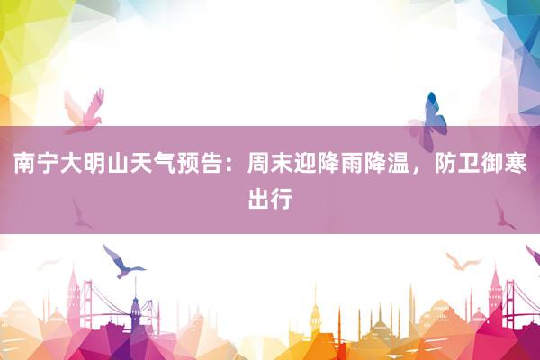 南宁大明山天气预告：周末迎降雨降温，防卫御寒出行