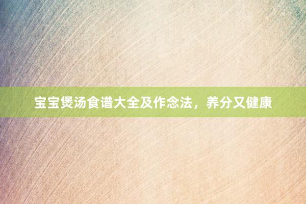 宝宝煲汤食谱大全及作念法，养分又健康