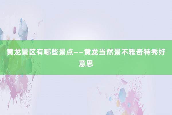 黄龙景区有哪些景点——黄龙当然景不雅奇特秀好意思