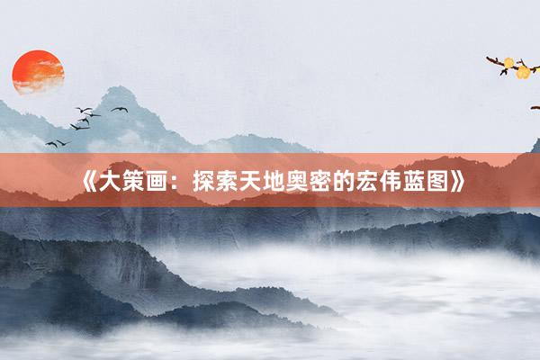 《大策画：探索天地奥密的宏伟蓝图》
