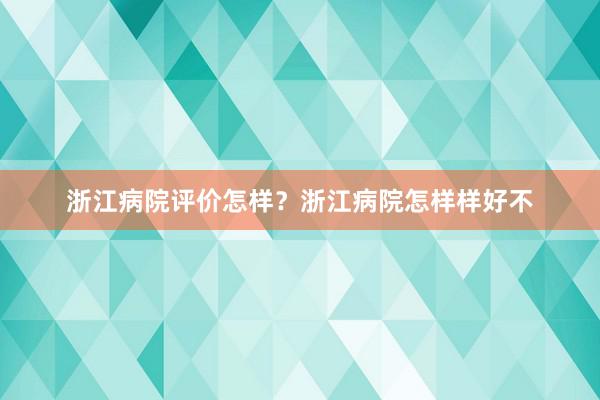 浙江病院评价怎样？浙江病院怎样样好不