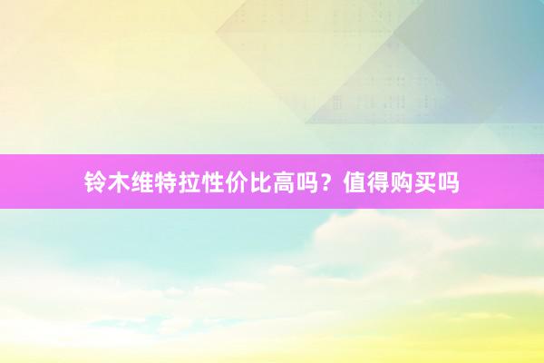 铃木维特拉性价比高吗？值得购买吗